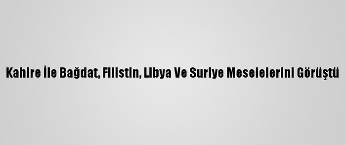 Kahire İle Bağdat, Filistin, Libya Ve Suriye Meselelerini Görüştü