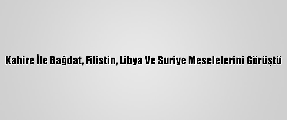 Kahire İle Bağdat, Filistin, Libya Ve Suriye Meselelerini Görüştü