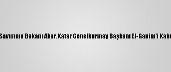 Milli Savunma Bakanı Akar, Katar Genelkurmay Başkanı El-Ganim'i Kabul Etti