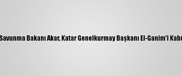 Milli Savunma Bakanı Akar, Katar Genelkurmay Başkanı El-Ganim'i Kabul Etti