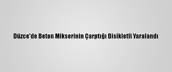 Düzce'de Beton Mikserinin Çarptığı Bisikletli Yaralandı
