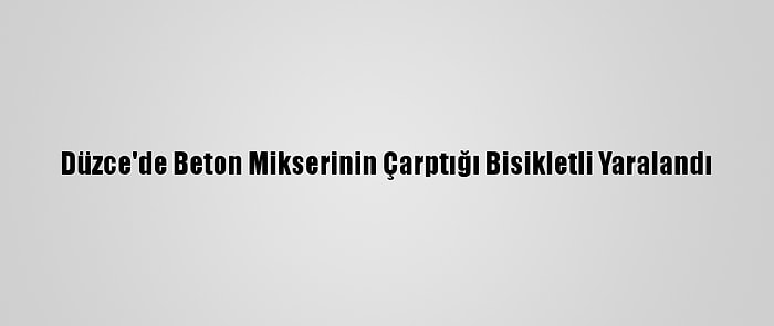 Düzce'de Beton Mikserinin Çarptığı Bisikletli Yaralandı