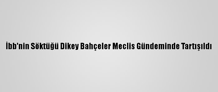 İbb'nin Söktüğü Dikey Bahçeler Meclis Gündeminde Tartışıldı