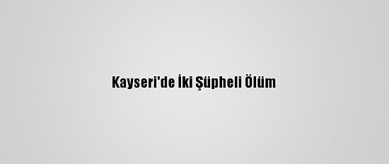 Kayseri'de İki Şüpheli Ölüm