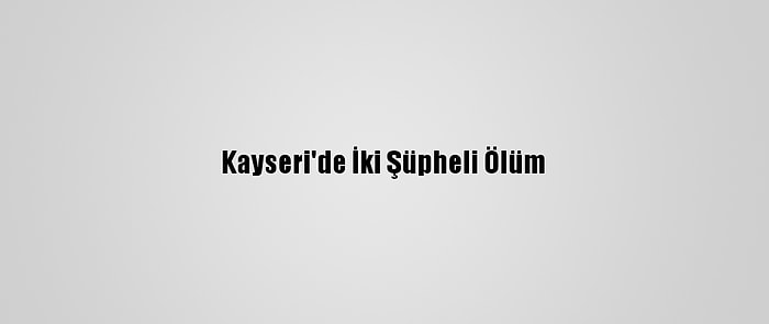 Kayseri'de İki Şüpheli Ölüm