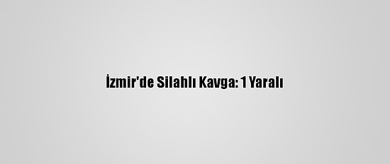 İzmir'de Silahlı Kavga: 1 Yaralı