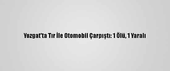 Yozgat'ta Tır İle Otomobil Çarpıştı: 1 Ölü, 1 Yaralı