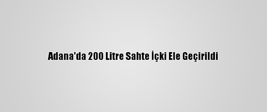 Adana'da 200 Litre Sahte İçki Ele Geçirildi
