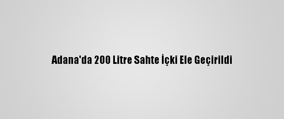 Adana'da 200 Litre Sahte İçki Ele Geçirildi
