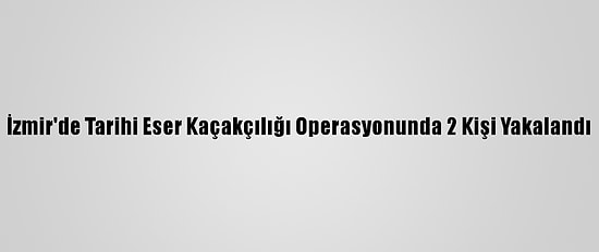 İzmir'de Tarihi Eser Kaçakçılığı Operasyonunda 2 Kişi Yakalandı