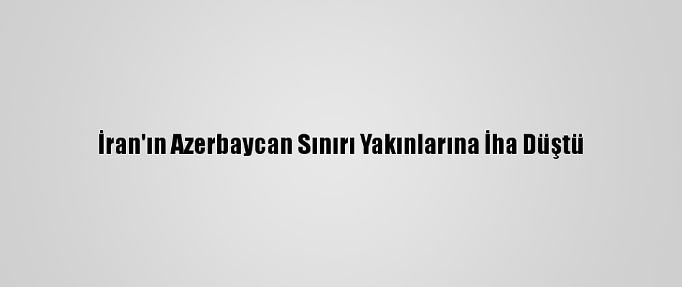 İran'ın Azerbaycan Sınırı Yakınlarına İha Düştü