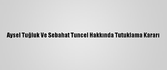 Aysel Tuğluk Ve Sebahat Tuncel Hakkında Tutuklama Kararı