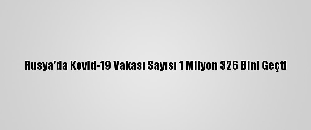 Rusya'da Kovid-19 Vakası Sayısı 1 Milyon 326 Bini Geçti
