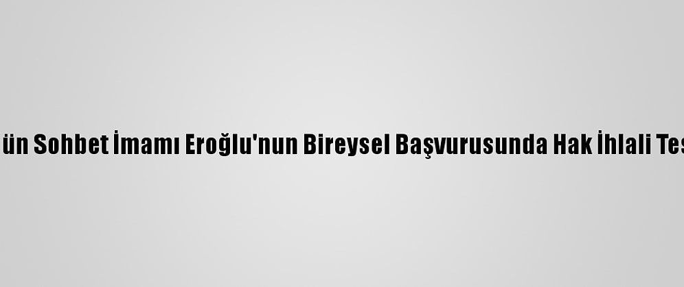 Aym, Fetö'nün Sohbet İmamı Eroğlu'nun Bireysel Başvurusunda Hak İhlali Tespit Etmedi
