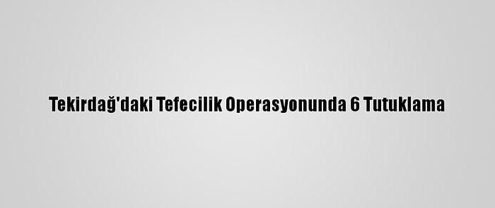 Tekirdağ'daki Tefecilik Operasyonunda 6 Tutuklama