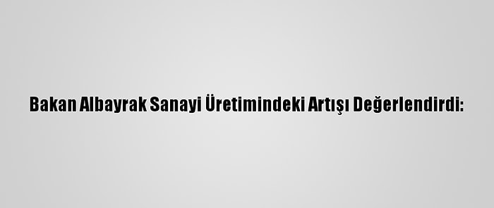 Bakan Albayrak Sanayi Üretimindeki Artışı Değerlendirdi: