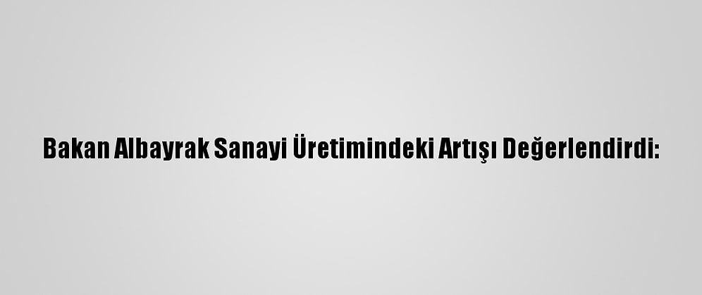 Bakan Albayrak Sanayi Üretimindeki Artışı Değerlendirdi: