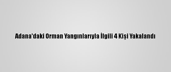 Adana'daki Orman Yangınlarıyla İlgili 4 Kişi Yakalandı
