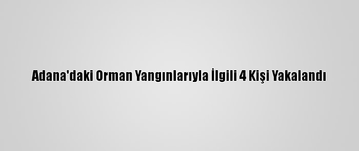 Adana'daki Orman Yangınlarıyla İlgili 4 Kişi Yakalandı