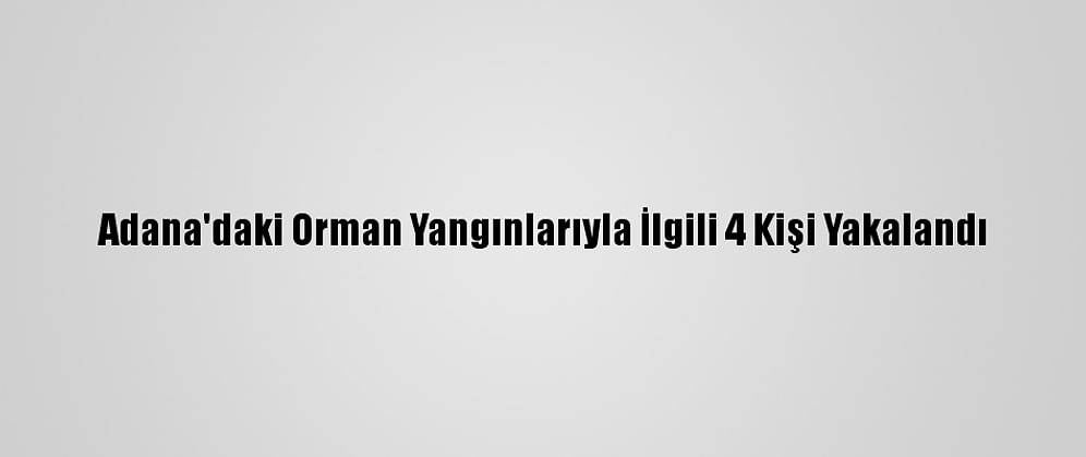 Adana'daki Orman Yangınlarıyla İlgili 4 Kişi Yakalandı
