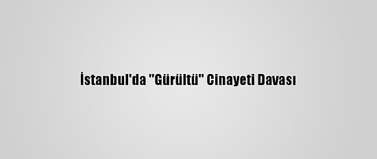 İstanbul'da ''Gürültü'' Cinayeti Davası