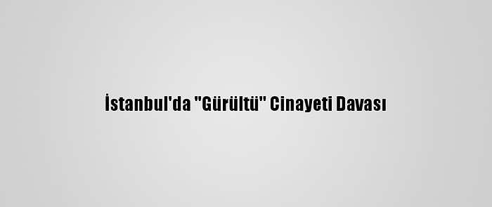İstanbul'da ''Gürültü'' Cinayeti Davası