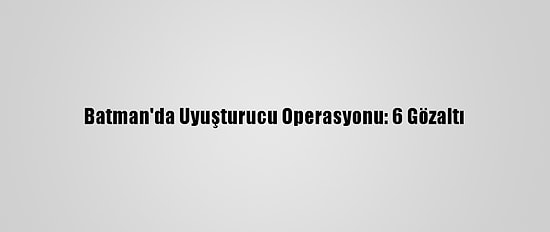 Batman'da Uyuşturucu Operasyonu: 6 Gözaltı