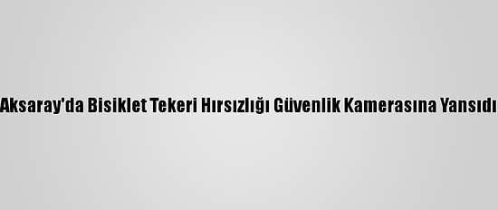 Aksaray'da Bisiklet Tekeri Hırsızlığı Güvenlik Kamerasına Yansıdı