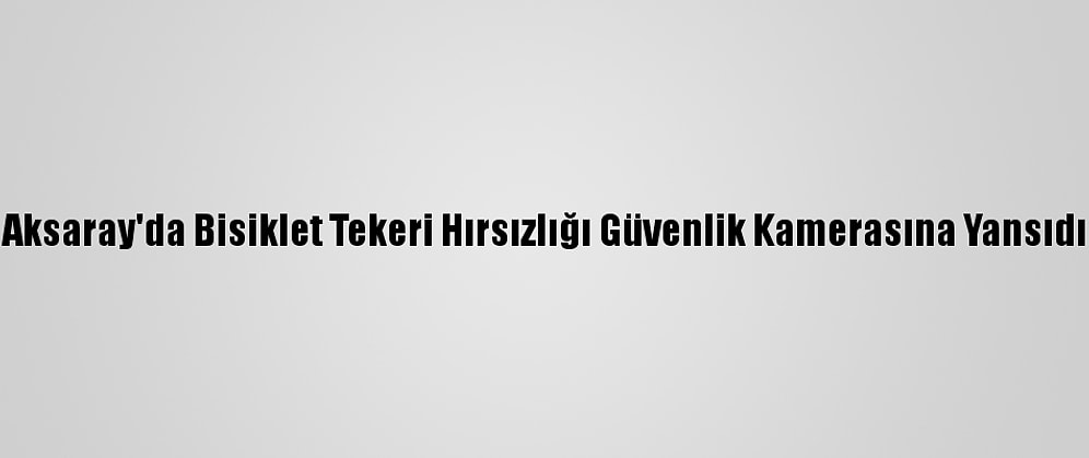 Aksaray'da Bisiklet Tekeri Hırsızlığı Güvenlik Kamerasına Yansıdı