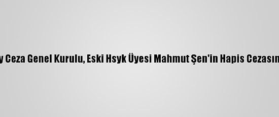Yargıtay Ceza Genel Kurulu, Eski Hsyk Üyesi Mahmut Şen'in Hapis Cezasını Onadı