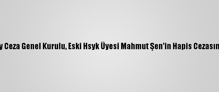 Yargıtay Ceza Genel Kurulu, Eski Hsyk Üyesi Mahmut Şen'in Hapis Cezasını Onadı