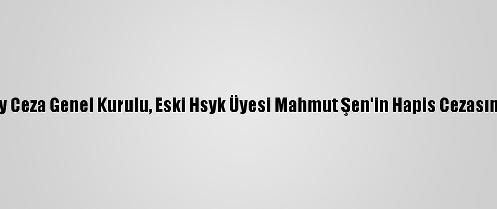 Yargıtay Ceza Genel Kurulu, Eski Hsyk Üyesi Mahmut Şen'in Hapis Cezasını Onadı