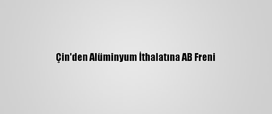Çin'den Alüminyum İthalatına AB Freni