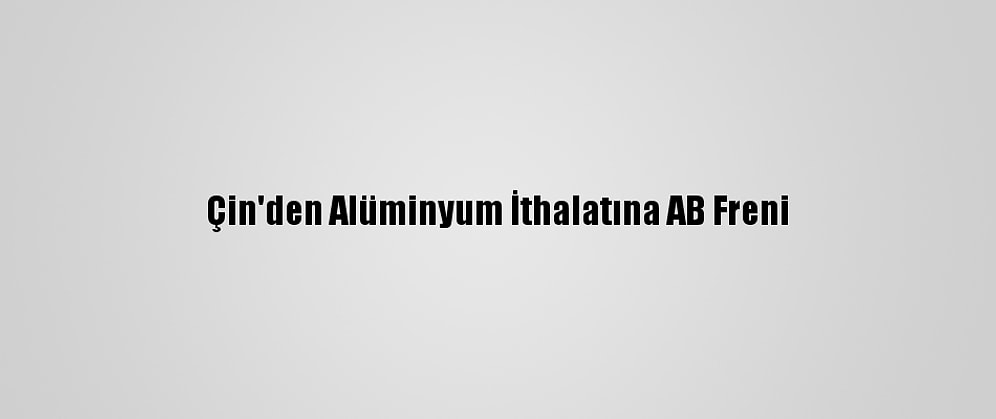 Çin'den Alüminyum İthalatına AB Freni