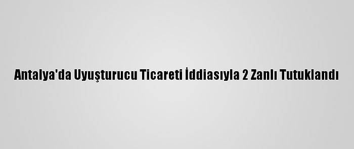 Antalya'da Uyuşturucu Ticareti İddiasıyla 2 Zanlı Tutuklandı