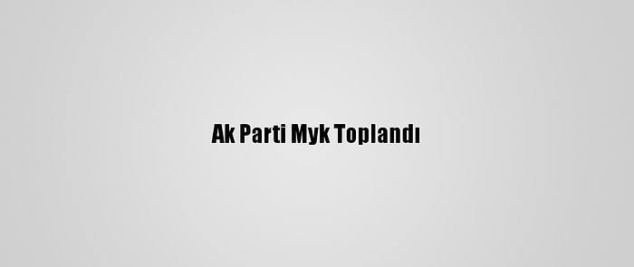 Ak Parti Myk Toplandı