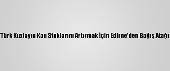 Türk Kızılayın Kan Stoklarını Artırmak İçin Edirne'den Bağış Atağı