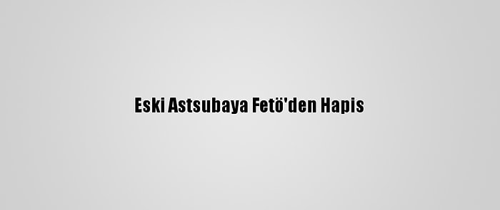 Eski Astsubaya Fetö'den Hapis