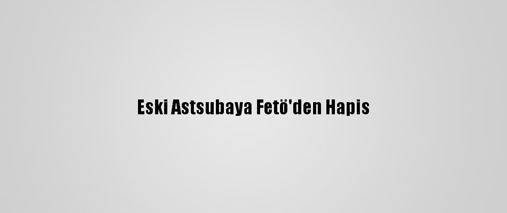 Eski Astsubaya Fetö'den Hapis