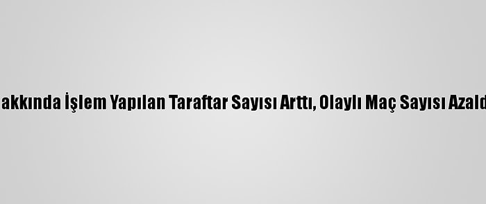 Hakkında İşlem Yapılan Taraftar Sayısı Arttı, Olaylı Maç Sayısı Azaldı