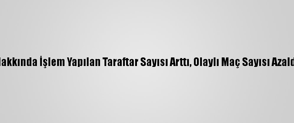 Hakkında İşlem Yapılan Taraftar Sayısı Arttı, Olaylı Maç Sayısı Azaldı