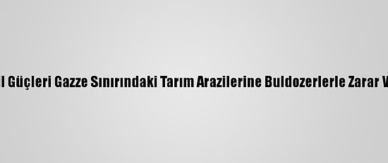 İsrail Güçleri Gazze Sınırındaki Tarım Arazilerine Buldozerlerle Zarar Verdi