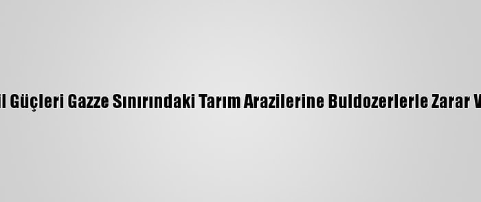 İsrail Güçleri Gazze Sınırındaki Tarım Arazilerine Buldozerlerle Zarar Verdi