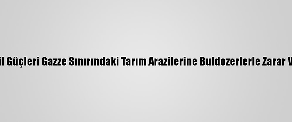 İsrail Güçleri Gazze Sınırındaki Tarım Arazilerine Buldozerlerle Zarar Verdi