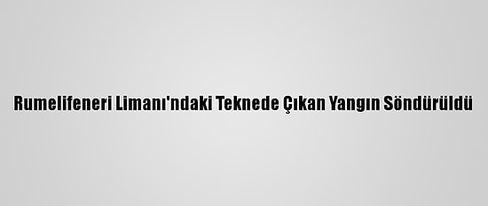 Rumelifeneri Limanı'ndaki Teknede Çıkan Yangın Söndürüldü