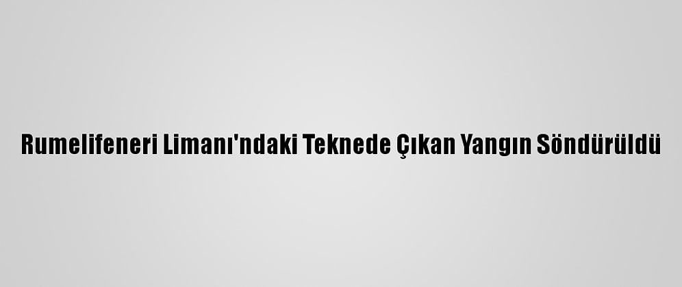 Rumelifeneri Limanı'ndaki Teknede Çıkan Yangın Söndürüldü