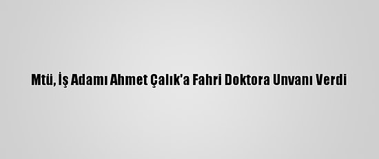 Mtü, İş Adamı Ahmet Çalık'a Fahri Doktora Unvanı Verdi