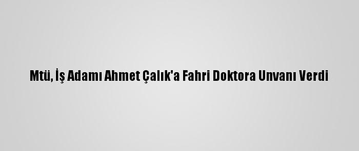 Mtü, İş Adamı Ahmet Çalık'a Fahri Doktora Unvanı Verdi
