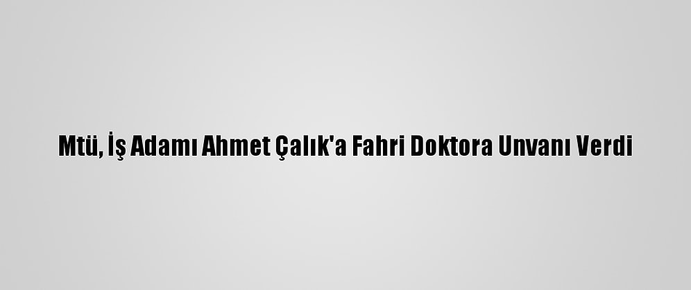 Mtü, İş Adamı Ahmet Çalık'a Fahri Doktora Unvanı Verdi