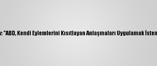 Lavrov: "ABD, Kendi Eylemlerini Kısıtlayan Anlaşmaları Uygulamak İstemiyor"